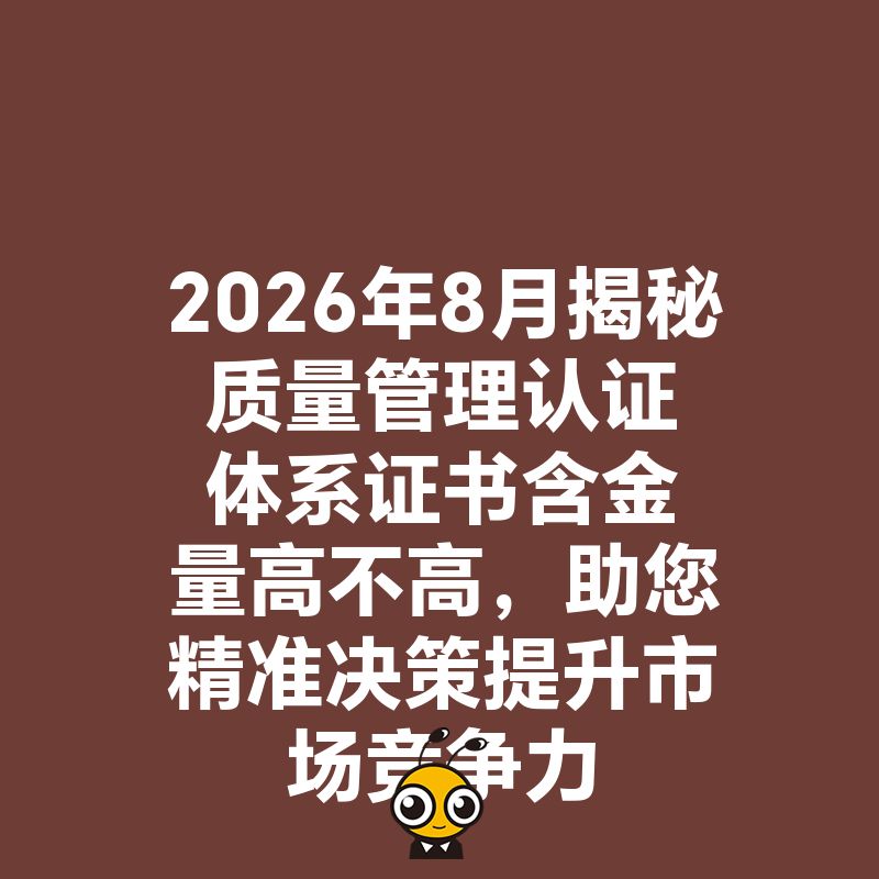 2026年8月揭秘质量管理认证体系证书含金量高不高，助您精准决策提升市场竞争力