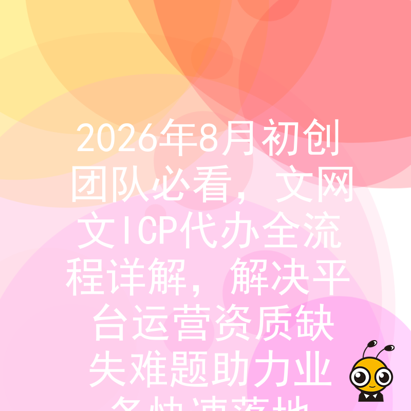 2026年8月初创团队必看，文网文ICP代办全流程详解，解决平台运营资质缺失难题助力业务快速落地