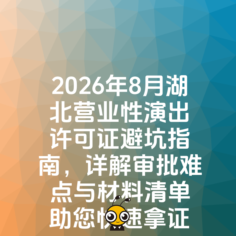 2026年8月湖北营业性演出许可证避坑指南，详解审批难点与材料清单助您快速拿证