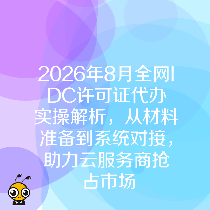 2026年8月全网IDC许可证代办实操解析，从材料准备到系统对接，助力云服务商抢占市场