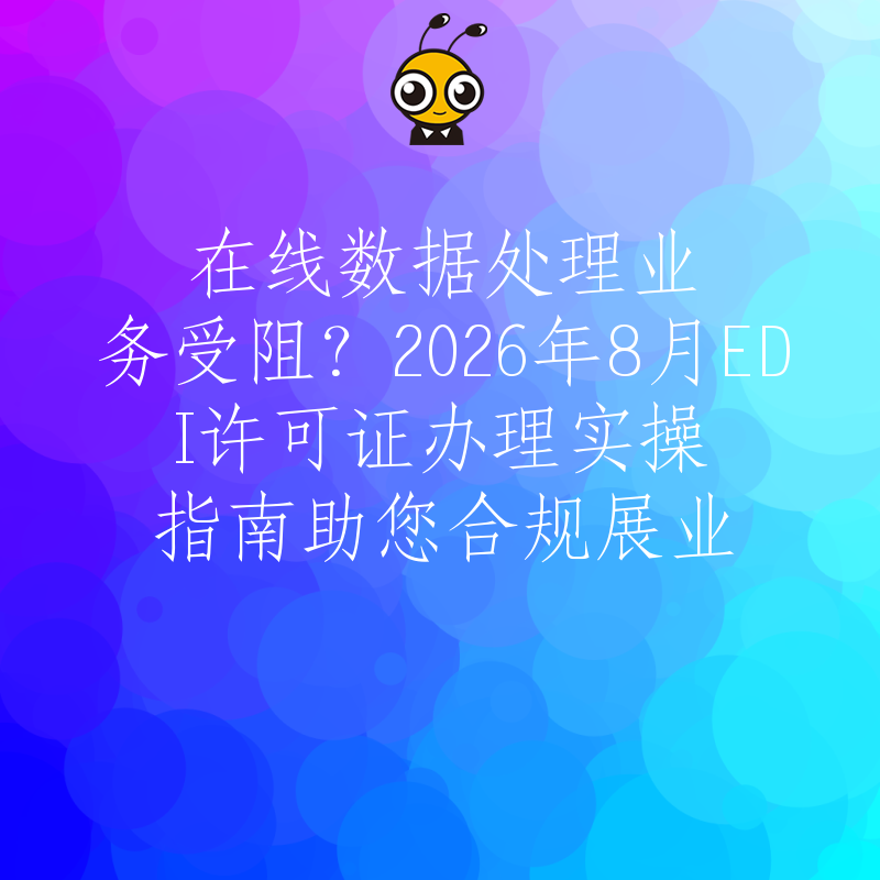 在线数据处理业务受阻？2026年8月EDI许可证办理实操指南助您合规展业