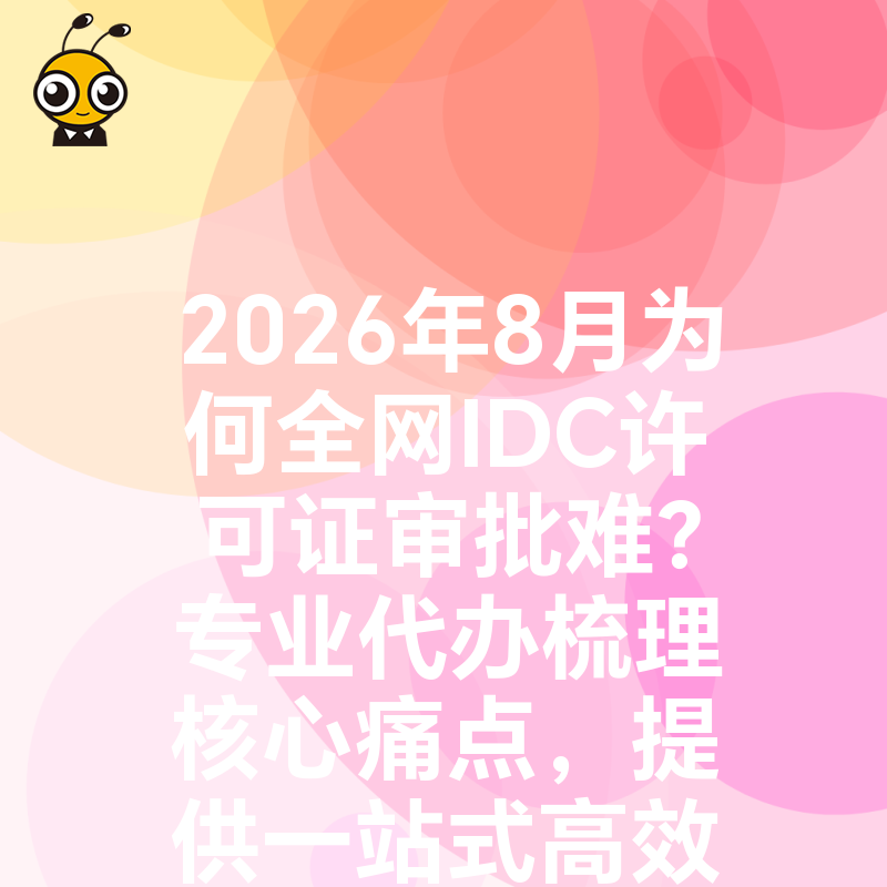 2026年8月为何全网IDC许可证审批难？专业代办梳理核心痛点，提供一站式高效下证方案