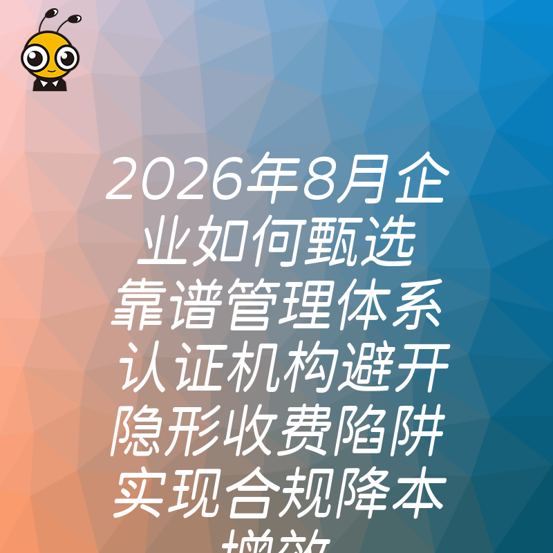 2026年8月企业如何甄选靠谱管理体系认证机构避开隐形收费陷阱实现合规降本增效