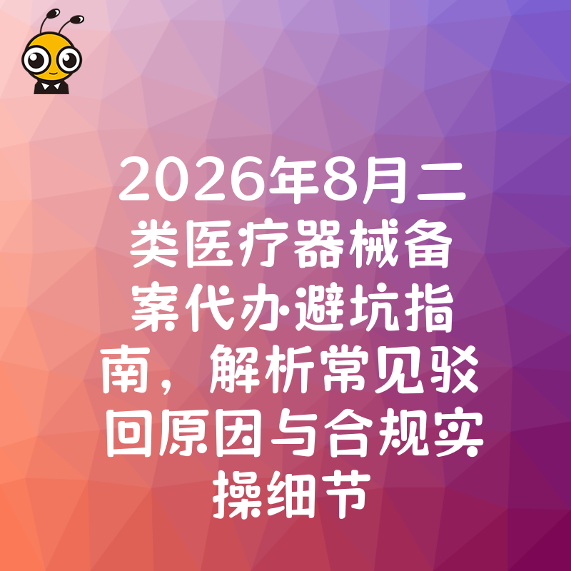 2026年8月二类医疗器械备案代办避坑指南，解析常见驳回原因与合规实操细节