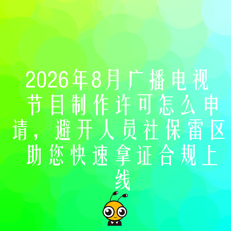 2026年8月广播电视节目制作许可怎么申请，避开人员社保雷区，助您快速拿证合规上线