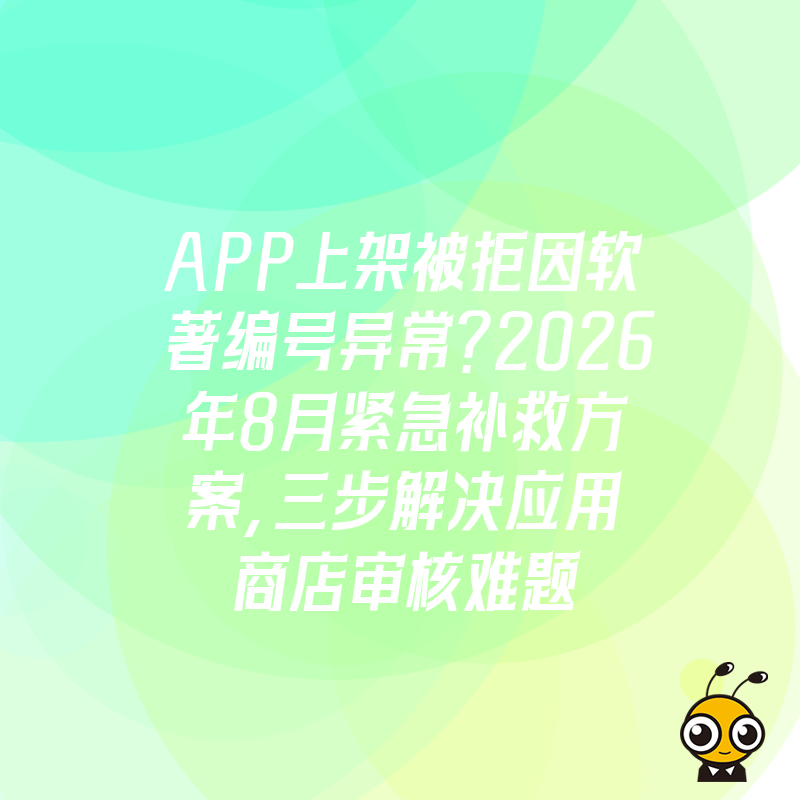 APP上架被拒因软著编号异常？2026年8月紧急补救方案，三步解决应用商店审核难题