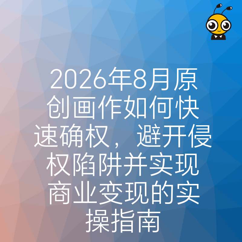 2026年8月原创画作如何快速确权，避开侵权陷阱并实现商业变现的实操指南