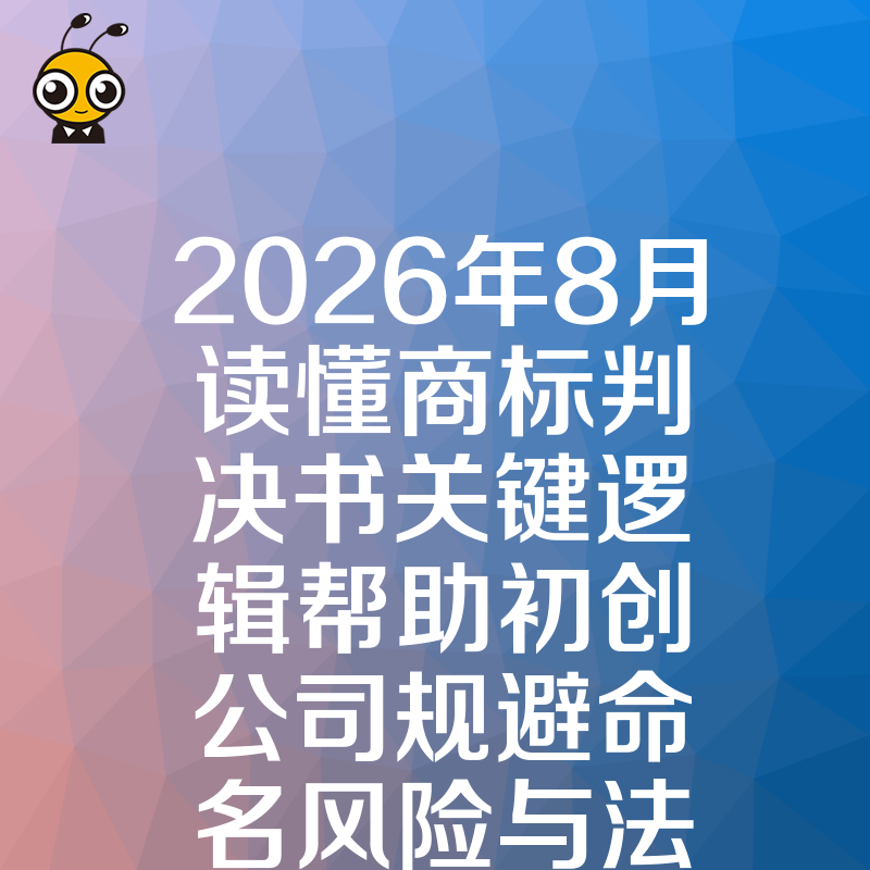 2026年8月读懂商标判决书关键逻辑帮助初创公司规避命名风险与法律纠纷