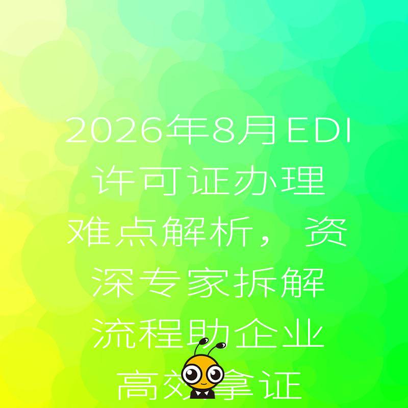 2026年8月EDI许可证办理难点解析，资深专家拆解流程助企业高效拿证