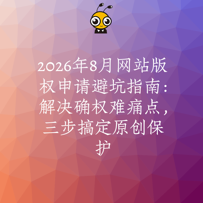 2026年8月网站版权申请避坑指南：解决确权难痛点，三步搞定原创保护