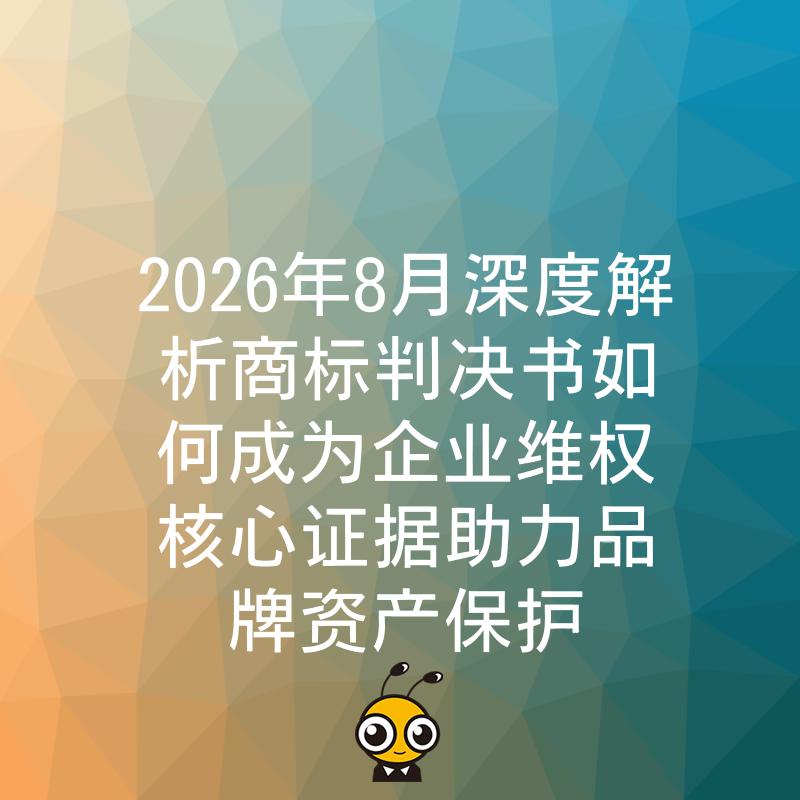2026年8月深度解析商标判决书如何成为企业维权核心证据助力品牌资产保护