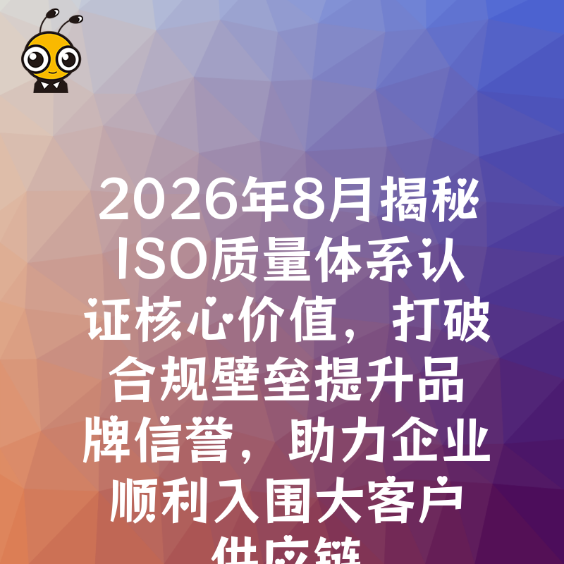 2026年8月揭秘ISO质量体系认证核心价值，打破合规壁垒提升品牌信誉，助力企业顺利入围大客户供应链