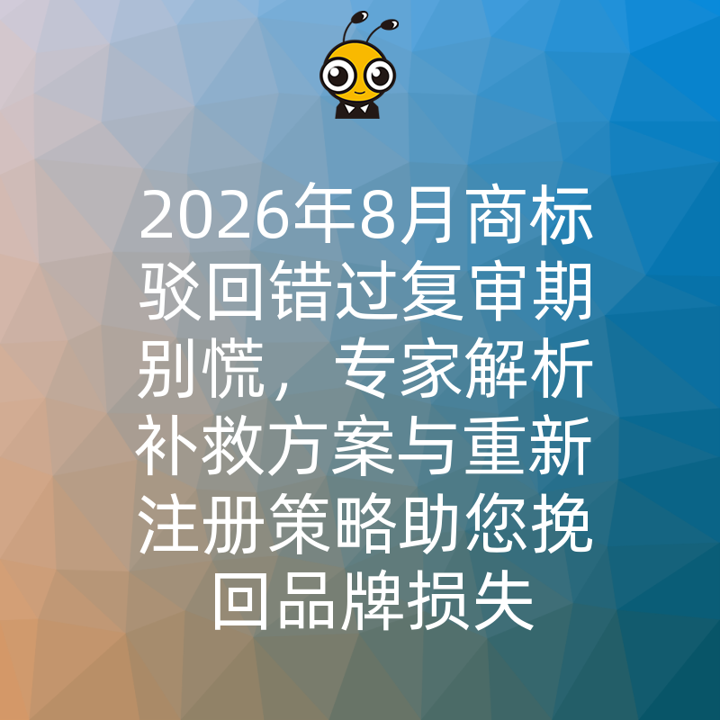 2026年8月商标驳回错过复审期别慌，专家解析补救方案与重新注册策略助您挽回品牌损失