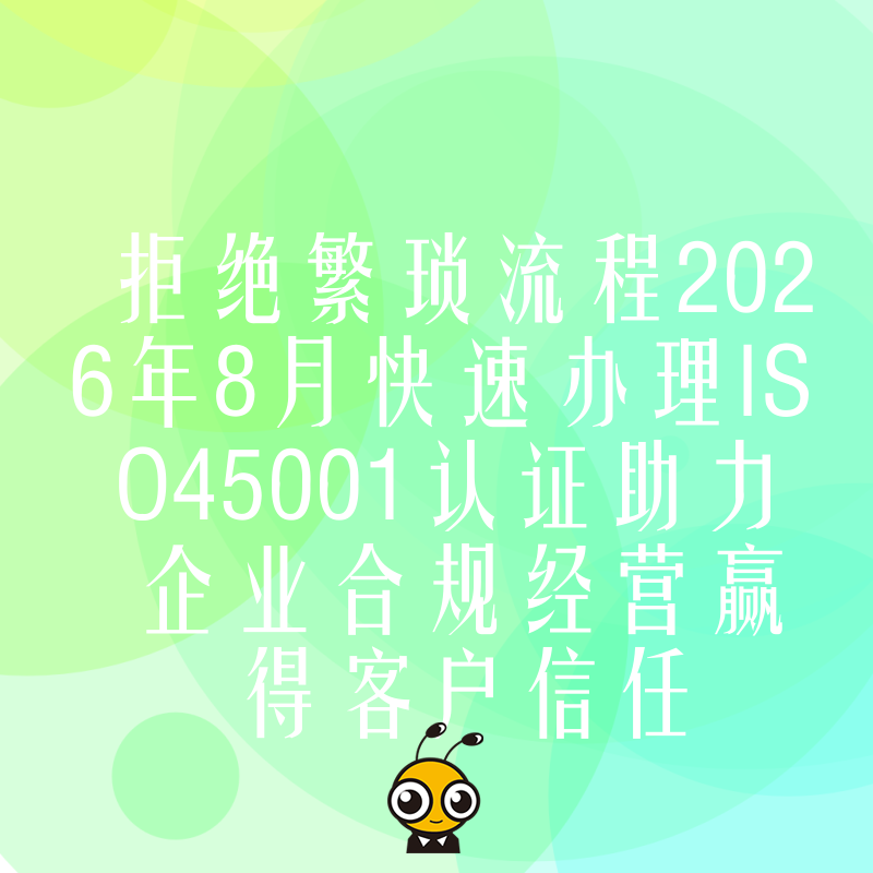 拒绝繁琐流程2026年8月快速办理ISO45001认证助力企业合规经营赢得客户信任