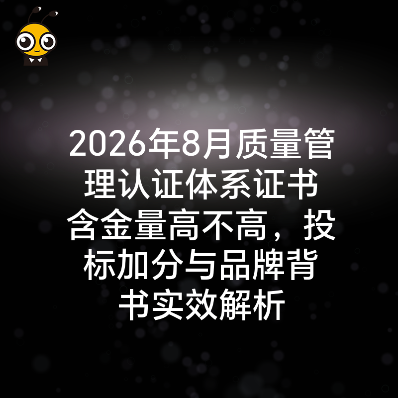 2026年8月质量管理认证体系证书含金量高不高，投标加分与品牌背书实效解析