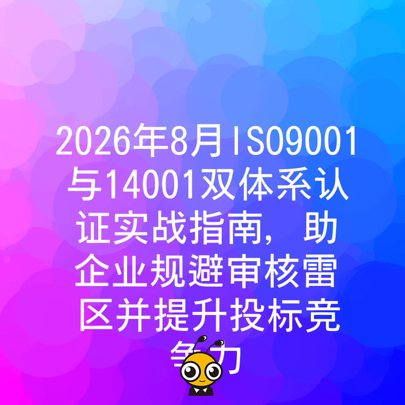 2026年8月ISO9001与14001双体系认证实战指南，助企业规避审核雷区并提升投标竞争力