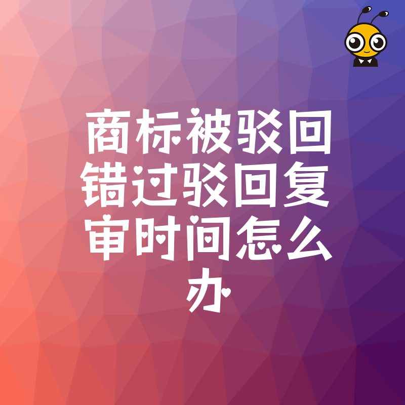 2026年8月错失驳回复审黄金期怎么办，深度剖析商标失效风险及快速重启申请实操指南