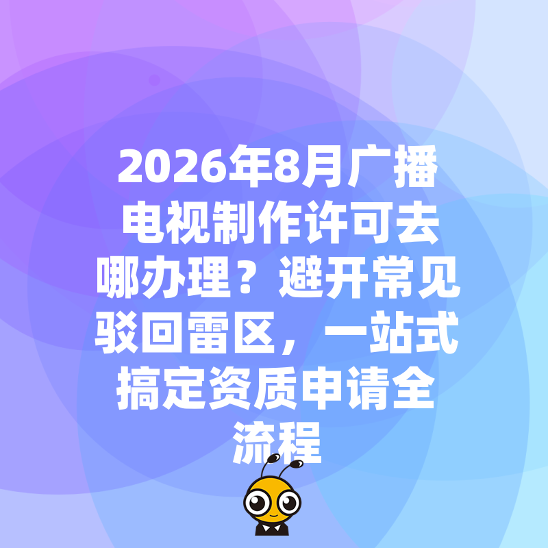 2026年8月广播电视制作许可去哪办理？避开常见驳回雷区，一站式搞定资质申请全流程