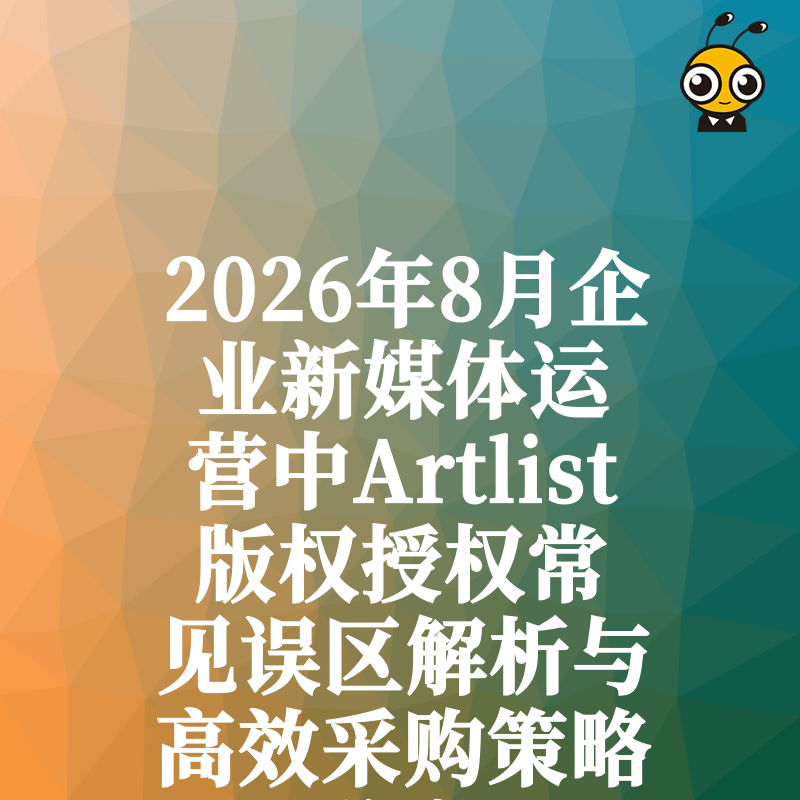 2026年8月企业新媒体运营中Artlist版权授权常见误区解析与高效采购策略分享