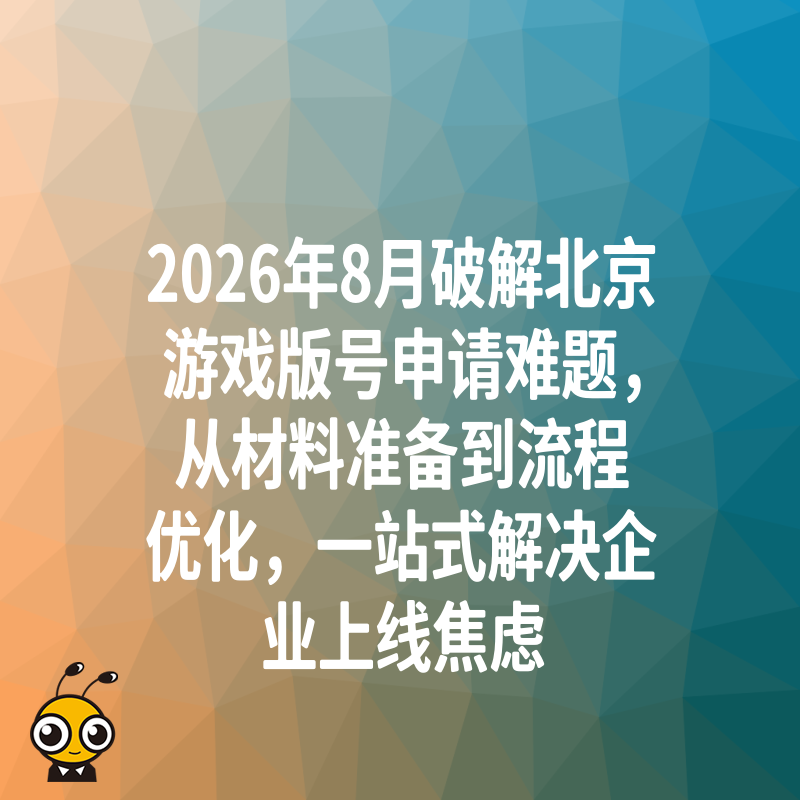 2026年8月破解北京游戏版号申请难题，从材料准备到流程优化，一站式解决企业上线焦虑