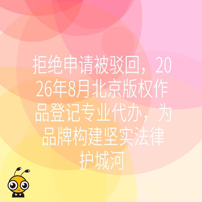 拒绝申请被驳回，2026年8月北京版权作品登记专业代办，为品牌构建坚实法律护城河