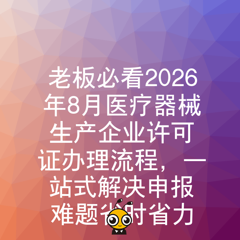 老板必看2026年8月医疗器械生产企业许可证办理流程，一站式解决申报难题省时省力