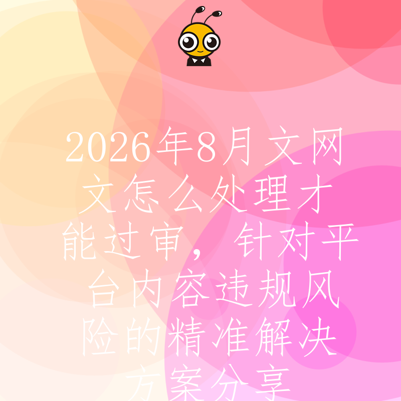 2026年8月文网文怎么处理才能过审，针对平台内容违规风险的精准解决方案分享