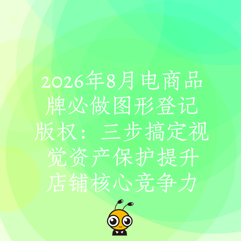 2026年8月电商品牌必做图形登记版权：三步搞定视觉资产保护提升店铺核心竞争力