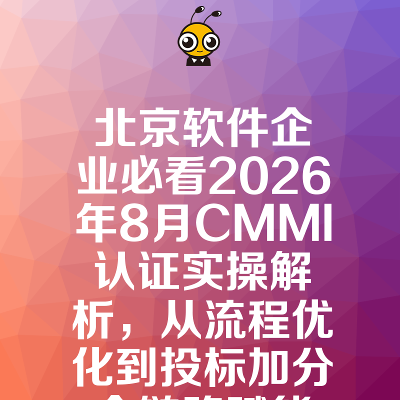 北京软件企业必看2026年8月CMMI认证实操解析，从流程优化到投标加分全链路赋能