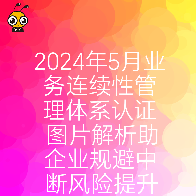2024年5月业务连续性管理体系认证图片解析助企业规避中断风险提升韧性