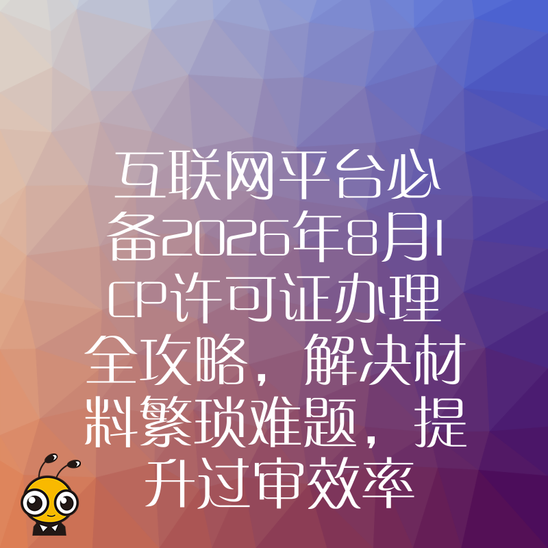 互联网平台必备2026年8月ICP许可证办理全攻略，解决材料繁琐难题，提升过审效率