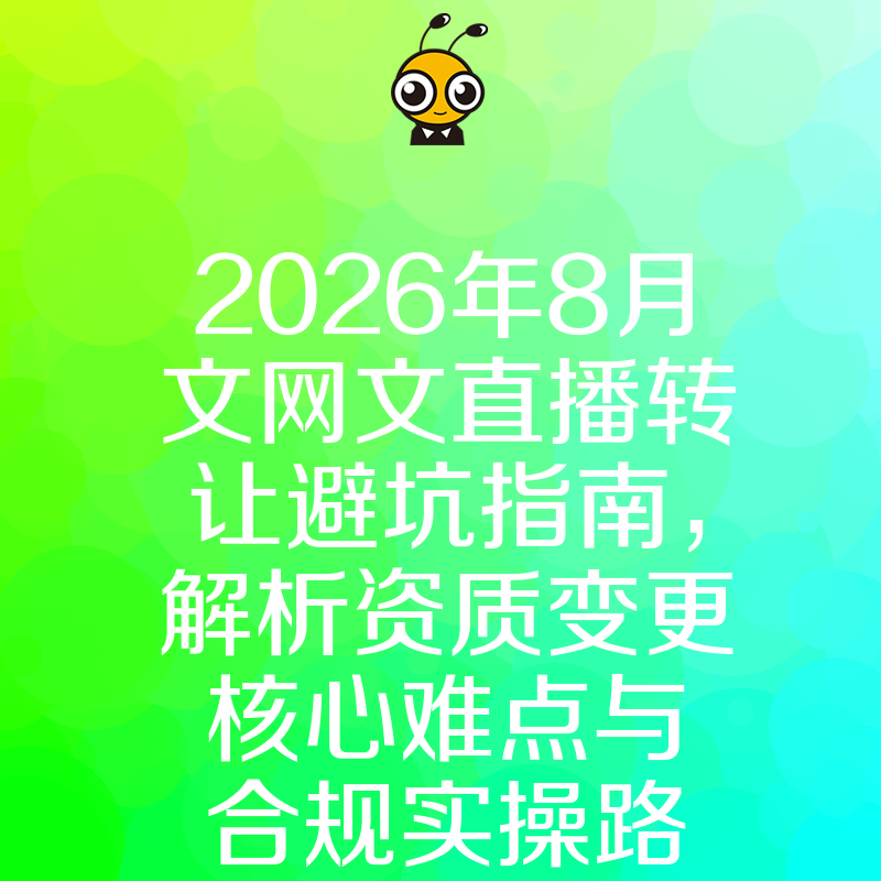 2026年8月文网文直播转让避坑指南，解析资质变更核心难点与合规实操路径