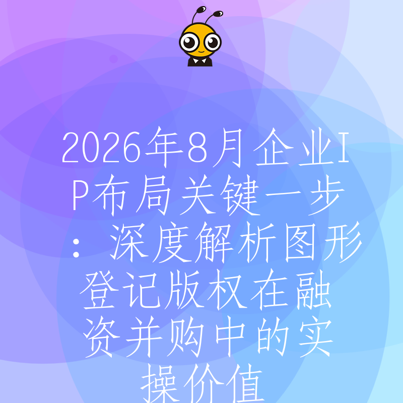 2026年8月企业IP布局关键一步：深度解析图形登记版权在融资并购中的实操价值