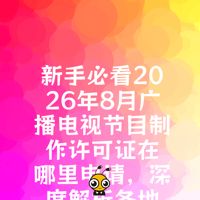 新手必看2026年8月广播电视节目制作许可证在哪里申请，深度解析各地广电局受理差异，提升过审率实操指南