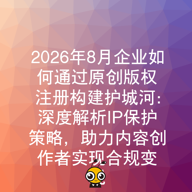 2026年8月企业如何通过原创版权注册构建护城河：深度解析IP保护策略，助力内容创作者实现合规变现
