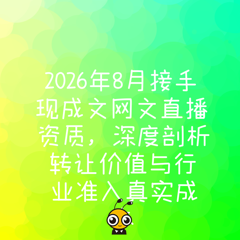 2026年8月接手现成文网文直播资质，深度剖析转让价值与行业准入真实成本