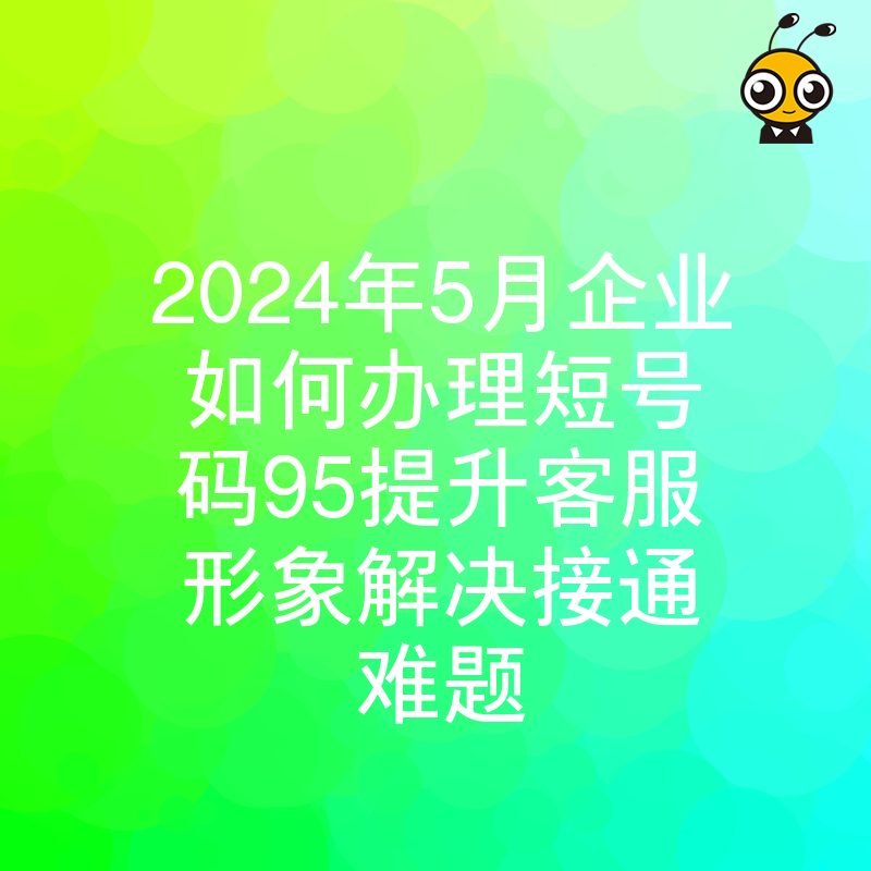 2024年5月企业如何办理短号码95提升客服形象解决接通难题
