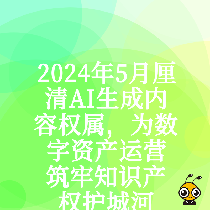 2024年5月厘清AI生成内容权属，为数字资产运营筑牢知识产权护城河