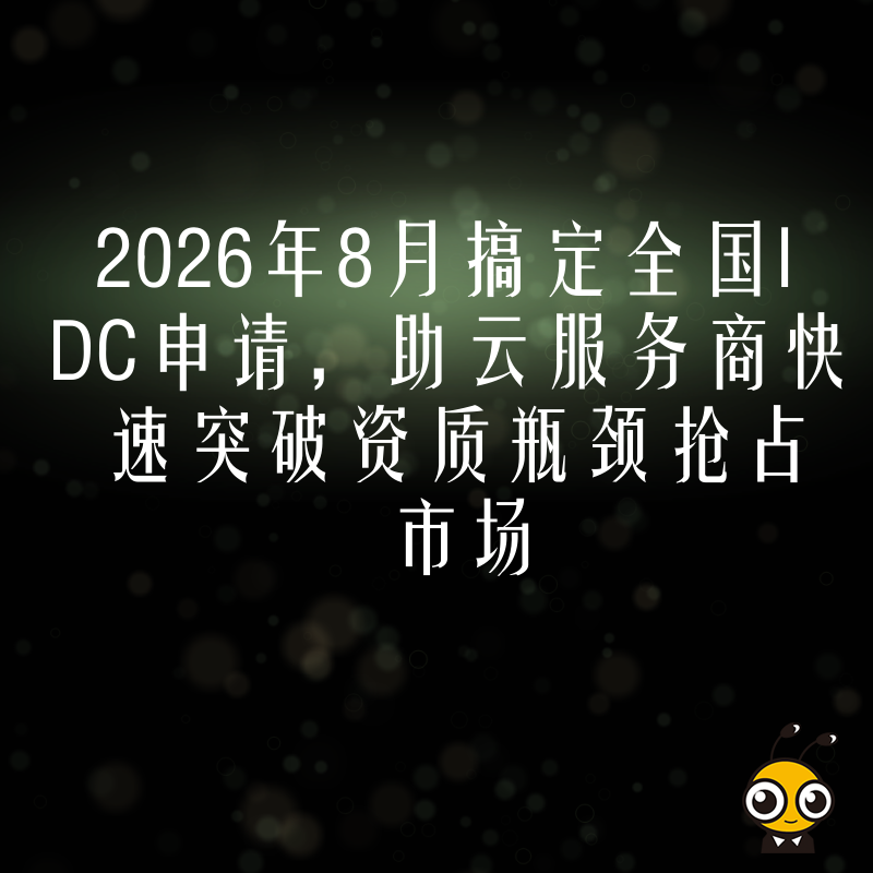2026年8月搞定全国IDC申请，助云服务商快速突破资质瓶颈抢占市场