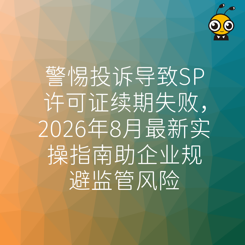 警惕投诉导致SP许可证续期失败，2026年8月最新实操指南助企业规避监管风险