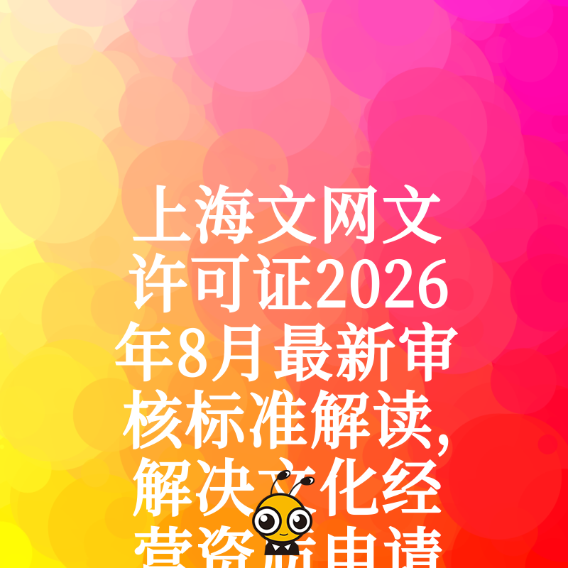 上海文网文许可证2026年8月最新审核标准解读，解决文化经营资质申请被拒难题