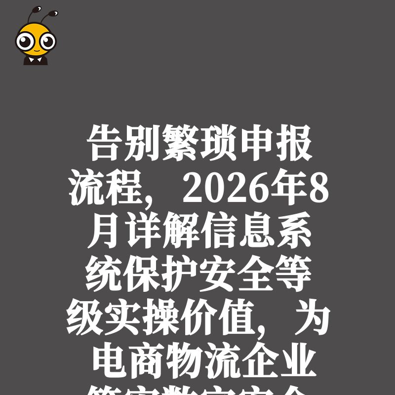 告别繁琐申报流程，2026年8月详解信息系统保护安全等级实操价值，为电商物流企业筑牢数字安全防线
