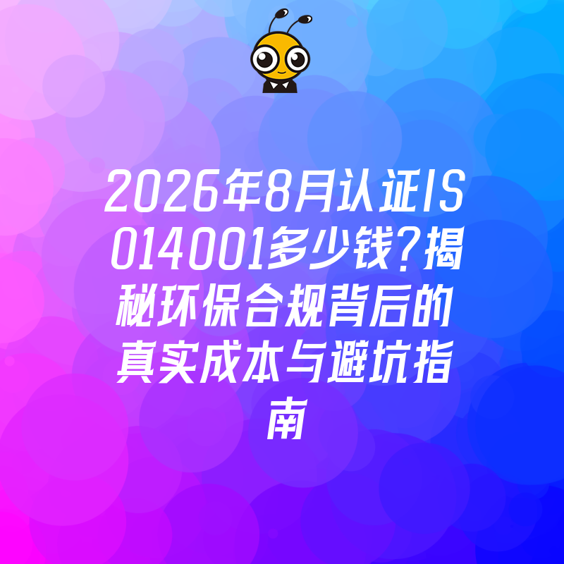 2026年8月认证ISO14001多少钱？揭秘环保合规背后的真实成本与避坑指南
