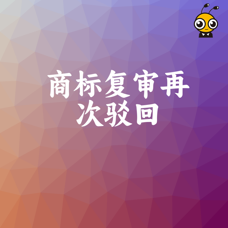 2026年8月遭遇商标复审二次驳回别慌专家拆解常见误区提供高通过率实操补救方案