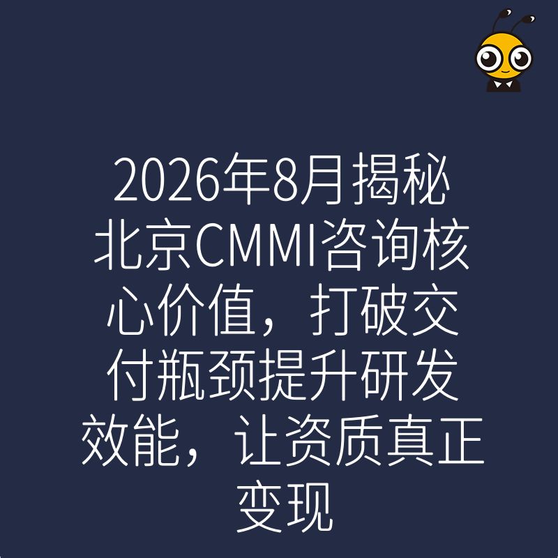 2026年8月揭秘北京CMMI咨询核心价值，打破交付瓶颈提升研发效能，让资质真正变现
