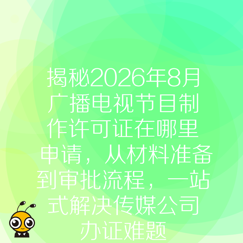 揭秘2026年8月广播电视节目制作许可证在哪里申请，从材料准备到审批流程，一站式解决传媒公司办证难题