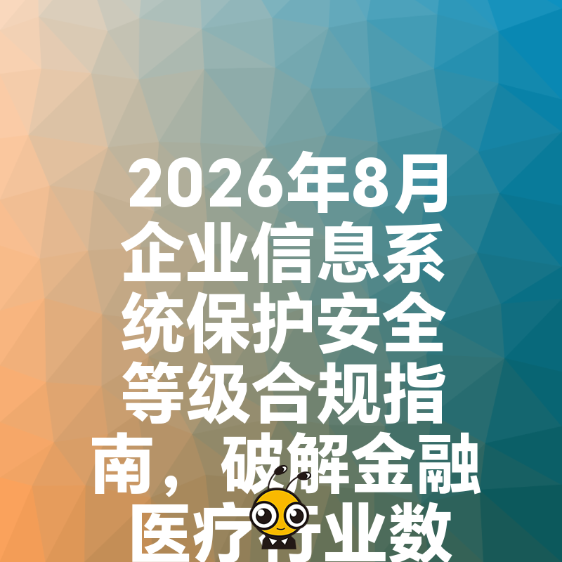 2026年8月企业信息系统保护安全等级合规指南，破解金融医疗行业数据泄露痛点，助力业务稳健增长