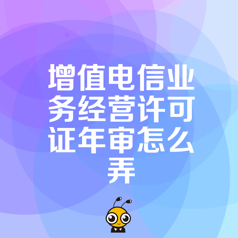 2026年8月增值电信业务经营许可证年审怎么弄？资深专家梳理关键节点，帮您节省时间成本快速拿证