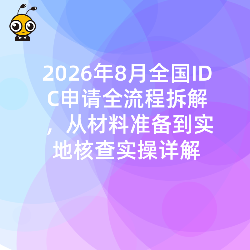 2026年8月全国IDC申请全流程拆解，从材料准备到实地核查实操详解