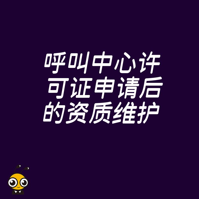 2026年8月呼叫中心许可证获批后如何合规维护，避开年报逾期与变更遗漏雷区